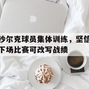 C7游戏平台-沙尔克球员集体训练,坚信下场比赛可改写战绩吗