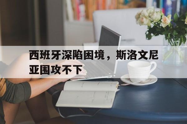 包含西班牙深陷困境，斯洛文尼亚围攻不下的词条