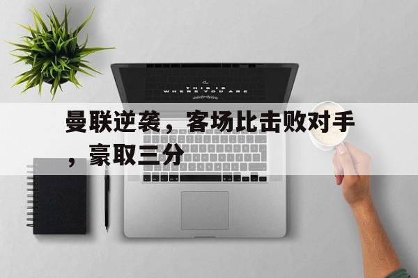 关于曼联逆袭，客场比击败对手，豪取三分的信息