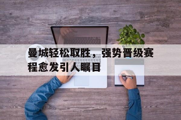 关于曼城轻松取胜,强势晋级赛程愈发引人瞩目的信息 关于曼城轻松取胜,强势晋级赛程愈发引人瞩目的信息