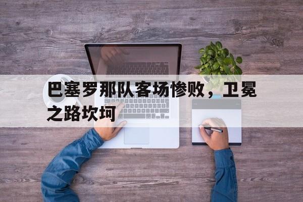 巴塞罗那队客场惨败,卫冕之路坎坷 巴塞罗那队客场惨败,卫冕之路坎坷