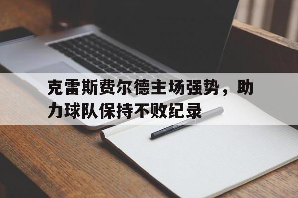 包含克雷斯费尔德主场强势,助力球队保持不败纪录的词条 包含克雷斯费尔德主场强势,助力球队保持不败纪录的词条