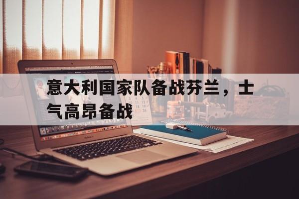 意大利国家队备战芬兰,士气高昂备战 意大利国家队备战芬兰,士气高昂备战