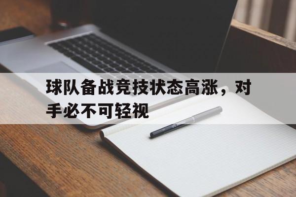 球队备战竞技状态高涨,对手必不可轻视的简单介绍 球队备战竞技状态高涨,对手必不可轻视的简单介绍