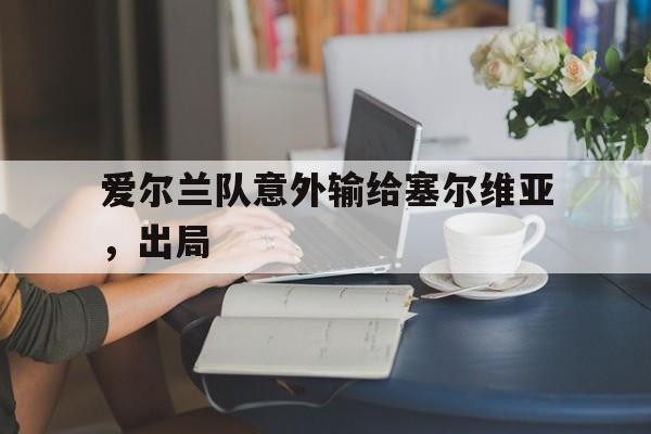 爱尔兰队意外输给塞尔维亚,出局怎么办 爱尔兰队意外输给塞尔维亚,出局怎么办